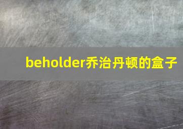 beholder乔治丹顿的盒子