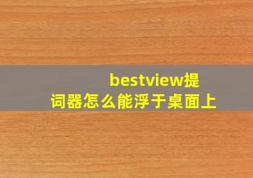 bestview提词器怎么能浮于桌面上