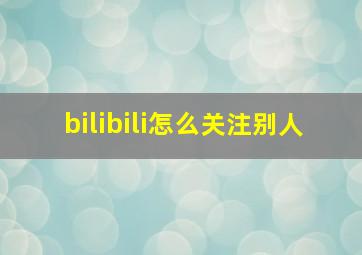 bilibili怎么关注别人