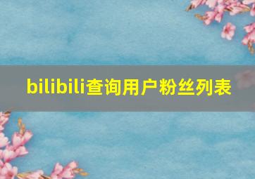 bilibili查询用户粉丝列表