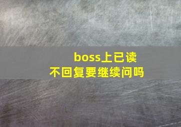 boss上已读不回复要继续问吗