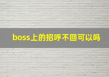 boss上的招呼不回可以吗