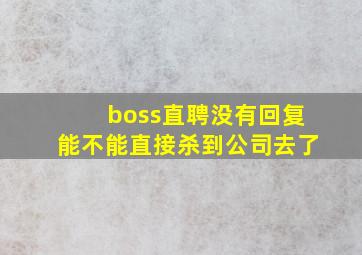 boss直聘没有回复能不能直接杀到公司去了