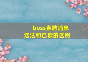 boss直聘消息送达和已读的区别