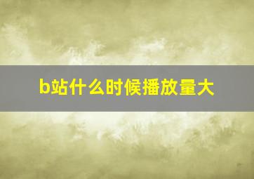 b站什么时候播放量大