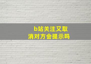 b站关注又取消对方会提示吗