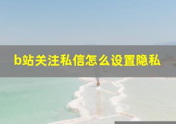 b站关注私信怎么设置隐私