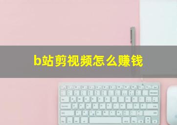 b站剪视频怎么赚钱