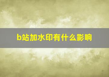 b站加水印有什么影响