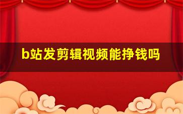 b站发剪辑视频能挣钱吗