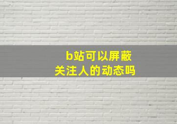 b站可以屏蔽关注人的动态吗