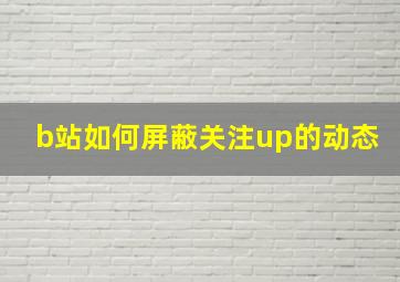 b站如何屏蔽关注up的动态