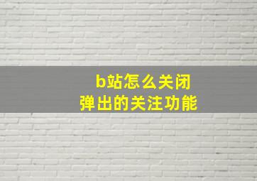 b站怎么关闭弹出的关注功能