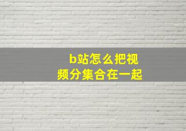 b站怎么把视频分集合在一起