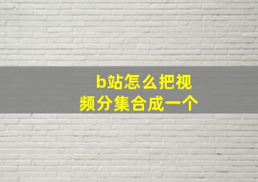 b站怎么把视频分集合成一个