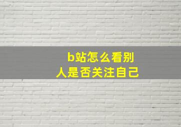 b站怎么看别人是否关注自己