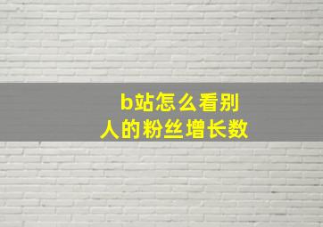 b站怎么看别人的粉丝增长数