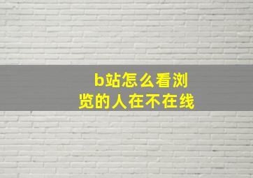 b站怎么看浏览的人在不在线