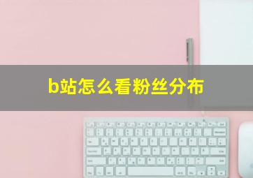 b站怎么看粉丝分布