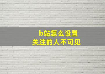 b站怎么设置关注的人不可见