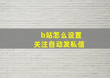 b站怎么设置关注自动发私信