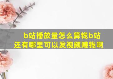 b站播放量怎么算钱b站还有哪里可以发视频赚钱啊