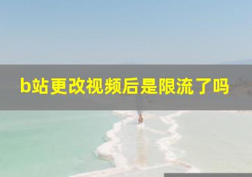 b站更改视频后是限流了吗