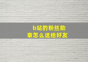 b站的粉丝勋章怎么送给好友