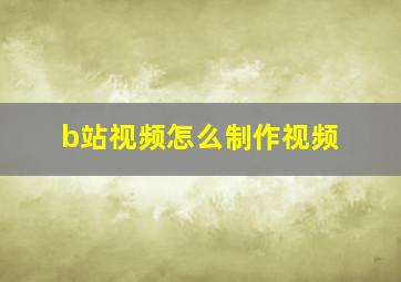 b站视频怎么制作视频