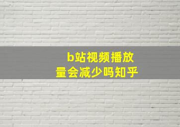 b站视频播放量会减少吗知乎