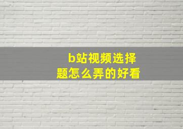 b站视频选择题怎么弄的好看