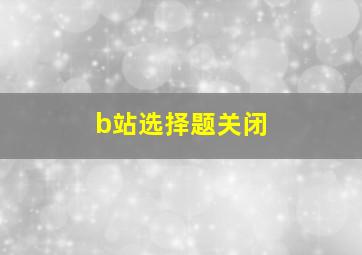 b站选择题关闭