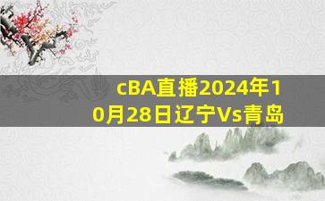 cBA直播2024年10月28日辽宁Vs青岛