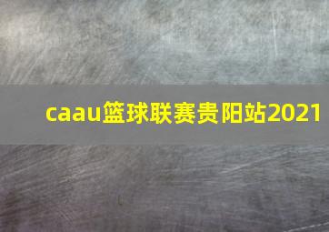 caau篮球联赛贵阳站2021