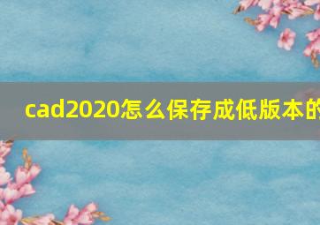 cad2020怎么保存成低版本的