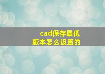 cad保存最低版本怎么设置的