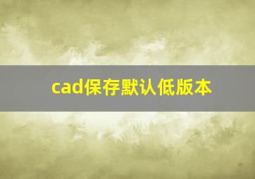 cad保存默认低版本