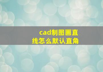 cad制图画直线怎么默认直角