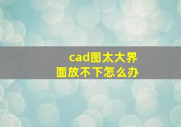 cad图太大界面放不下怎么办