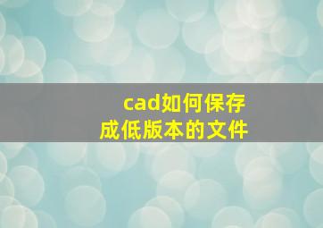 cad如何保存成低版本的文件