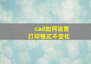 cad如何设置打印格式不变化