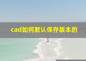 cad如何默认保存版本的