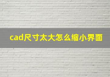 cad尺寸太大怎么缩小界面