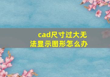 cad尺寸过大无法显示图形怎么办