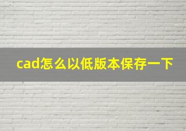 cad怎么以低版本保存一下