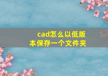 cad怎么以低版本保存一个文件夹