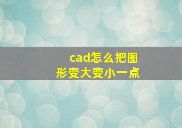 cad怎么把图形变大变小一点