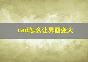 cad怎么让界面变大