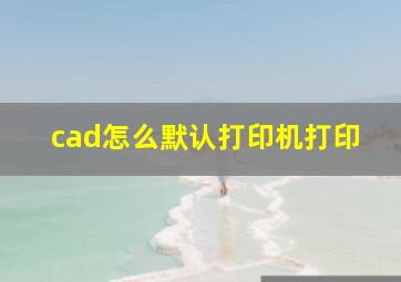 cad怎么默认打印机打印