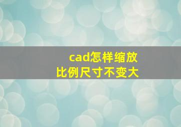 cad怎样缩放比例尺寸不变大